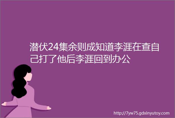 潜伏24集余则成知道李涯在查自己打了他后李涯回到办公