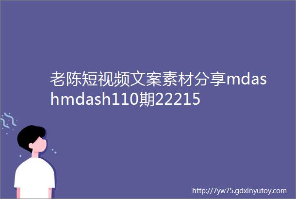 老陈短视频文案素材分享mdashmdash110期22215